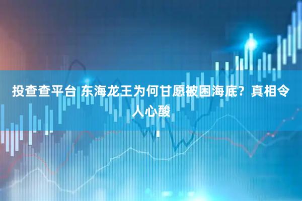投查查平台 东海龙王为何甘愿被困海底？真相令人心酸