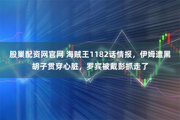 股巢配资网官网 海贼王1182话情报，伊姆遭黑胡子贯穿心脏，罗宾被戴彭抓走了