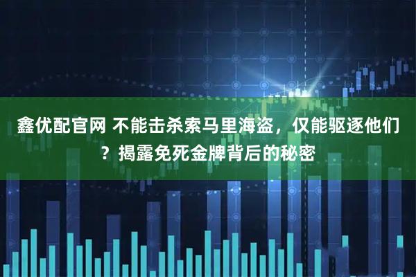 鑫优配官网 不能击杀索马里海盗，仅能驱逐他们？揭露免死金牌背后的秘密