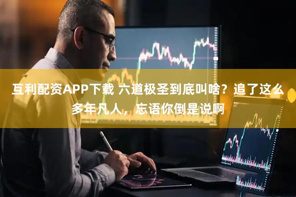 互利配资APP下载 六道极圣到底叫啥?追了这么多年凡人,忘语你倒是说啊