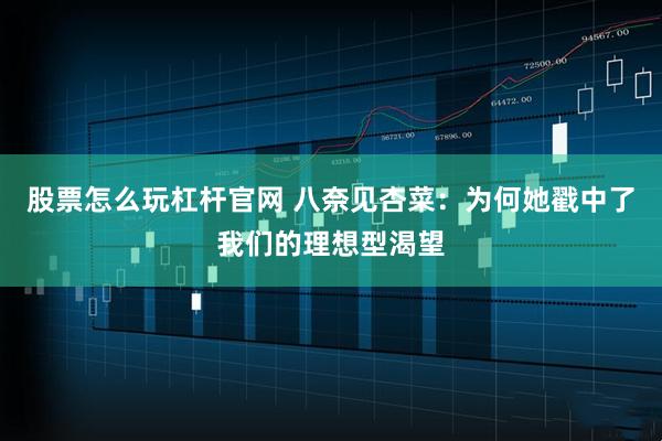 股票怎么玩杠杆官网 八奈见杏菜：为何她戳中了我们的理想型渴望
