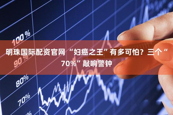 明珠国际配资官网 “妇癌之王”有多可怕？三个“70%”敲响警钟