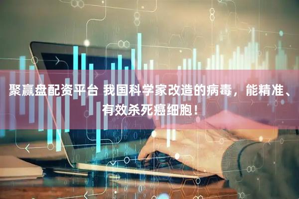 聚赢盘配资平台 我国科学家改造的病毒，能精准、有效杀死癌细胞！