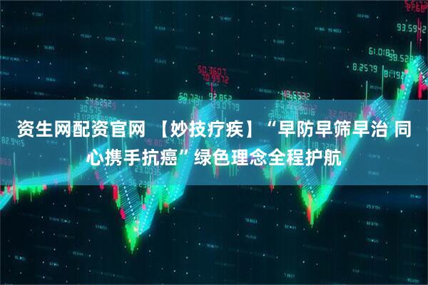 资生网配资官网 【妙技疗疾】“早防早筛早治 同心携手抗癌”绿色理念全程护航