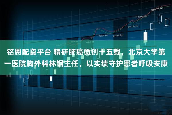 铭恩配资平台 精研肺癌微创十五载，北京大学第一医院胸外科林钢主任，以实绩守护患者呼吸安康