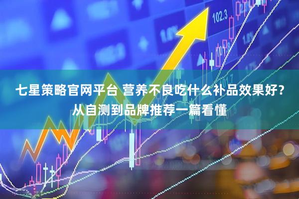 七星策略官网平台 营养不良吃什么补品效果好？从自测到品牌推荐一篇看懂