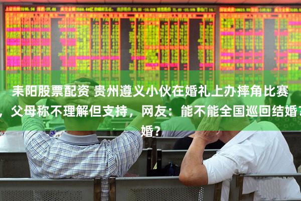 耒阳股票配资 贵州遵义小伙在婚礼上办摔角比赛，父母称不理解但支持，网友：能不能全国巡回结婚？