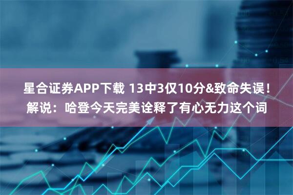 星合证券APP下载 13中3仅10分&致命失误！解说：哈登今天完美诠释了有心无力这个词