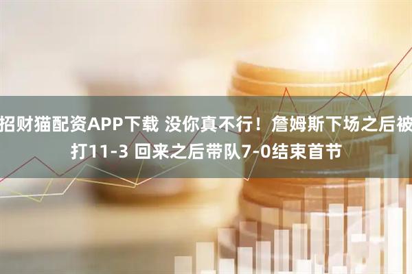 招财猫配资APP下载 没你真不行！詹姆斯下场之后被打11-3 回来之后带队7-0结束首节