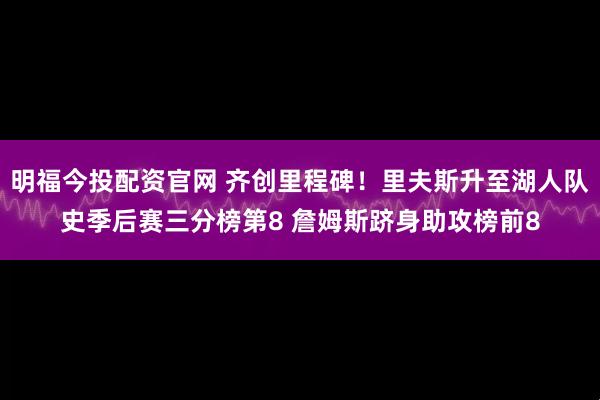 明福今投配资官网 齐创里程碑！里夫斯升至湖人队史季后赛三分榜第8 詹姆斯跻身助攻榜前8