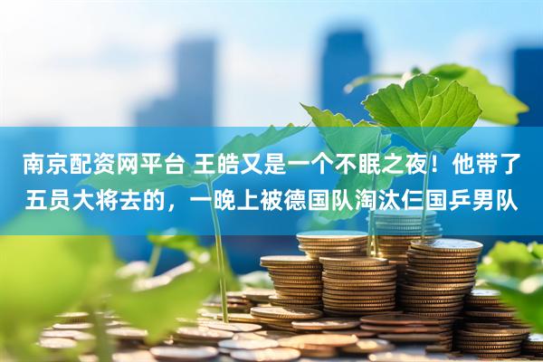 南京配资网平台 王皓又是一个不眠之夜！他带了五员大将去的，一晚上被德国队淘汰仨国乒男队