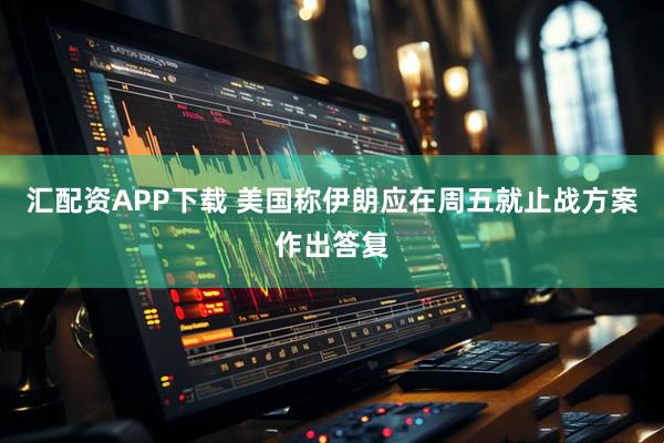 汇配资APP下载 美国称伊朗应在周五就止战方案作出答复
