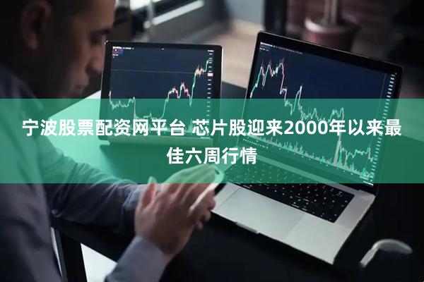宁波股票配资网平台 芯片股迎来2000年以来最佳六周行情