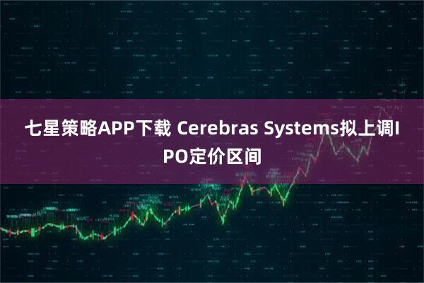 七星策略APP下载 Cerebras Systems拟上调IPO定价区间