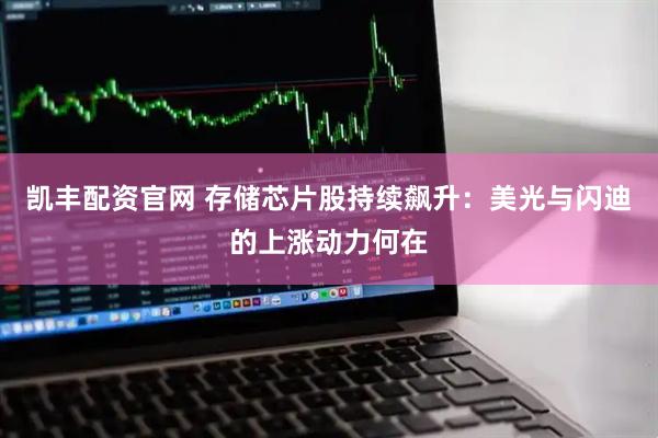 凯丰配资官网 存储芯片股持续飙升：美光与闪迪的上涨动力何在