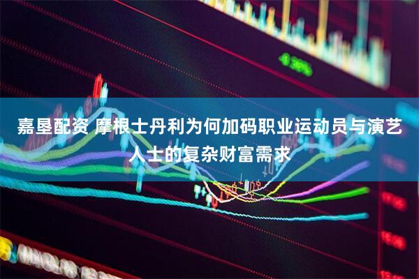 嘉垦配资 摩根士丹利为何加码职业运动员与演艺人士的复杂财富需求