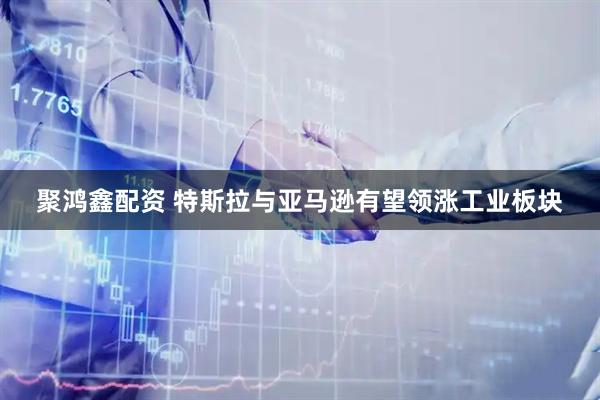 聚鸿鑫配资 特斯拉与亚马逊有望领涨工业板块