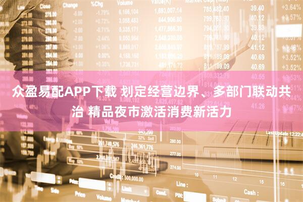 众盈易配APP下载 划定经营边界、多部门联动共治 精品夜市激活消费新活力