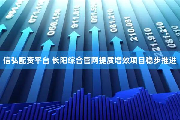 信弘配资平台 长阳综合管网提质增效项目稳步推进