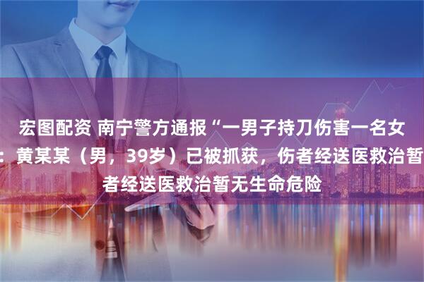 宏图配资 南宁警方通报“一男子持刀伤害一名女子后逃离”：黄某某（男，39岁）已被抓获，伤者经送医救治暂无生命危险