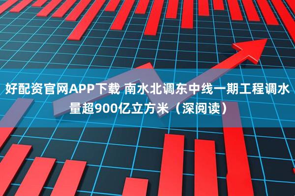 好配资官网APP下载 南水北调东中线一期工程调水量超900亿立方米（深阅读）