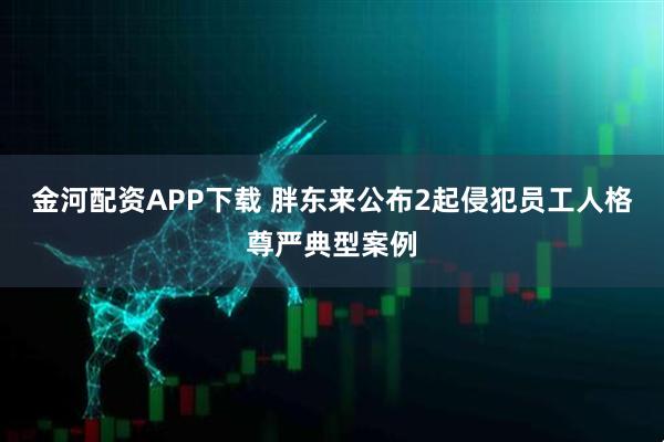 金河配资APP下载 胖东来公布2起侵犯员工人格尊严典型案例