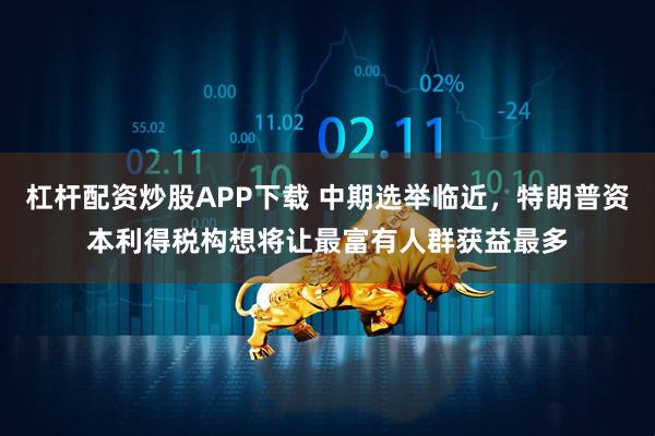 杠杆配资炒股APP下载 中期选举临近，特朗普资本利得税构想将让最富有人群获益最多