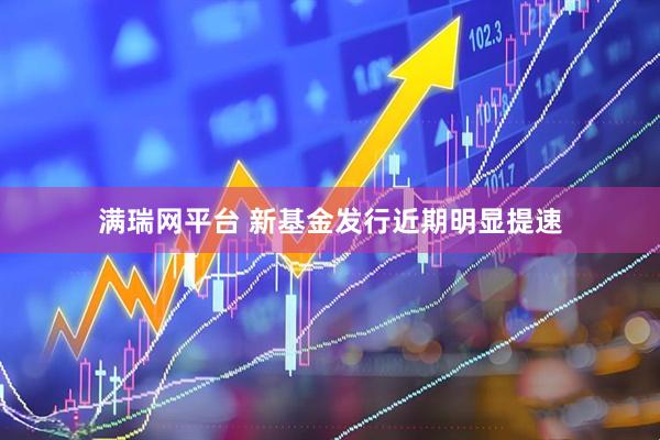 满瑞网平台 新基金发行近期明显提速