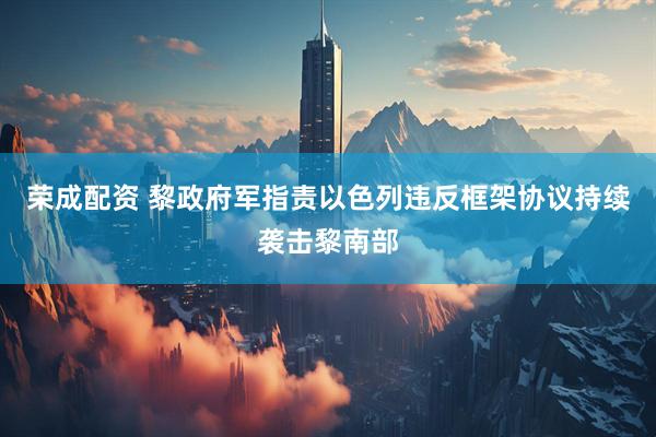 荣成配资 黎政府军指责以色列违反框架协议持续袭击黎南部