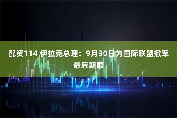 配资114 伊拉克总理：9月30日为国际联盟撤军最后期限
