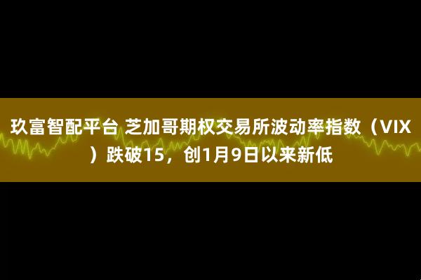 玖富智配平台 芝加哥期权交易所波动率指数（VIX）跌破15，创1月9日以来新低