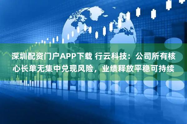 深圳配资门户APP下载 行云科技：公司所有核心长单无集中兑现风险，业绩释放平稳可持续