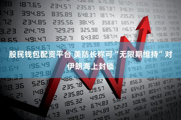 股民钱包配资平台 美防长称可“无限期维持”对伊朗海上封锁