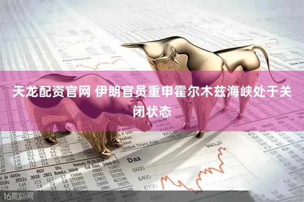 天龙配资官网 伊朗官员重申霍尔木兹海峡处于关闭状态