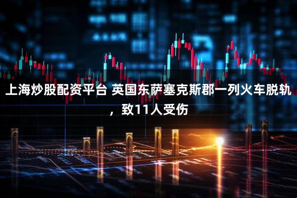 上海炒股配资平台 英国东萨塞克斯郡一列火车脱轨，致11人受伤