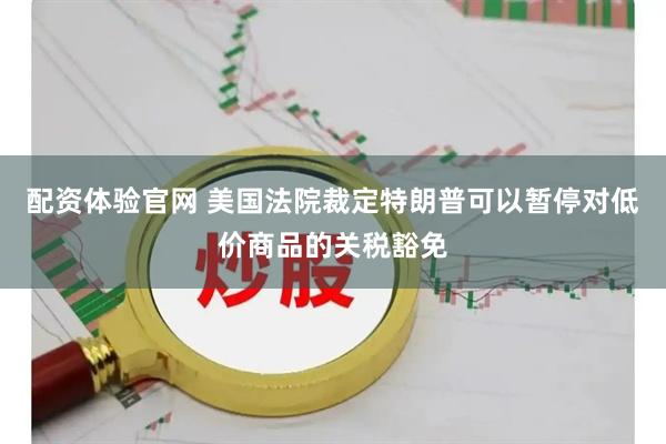 配资体验官网 美国法院裁定特朗普可以暂停对低价商品的关税豁免