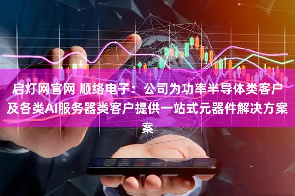 启灯网官网 顺络电子：公司为功率半导体类客户及各类AI服务器类客户提供一站式元器件解决方案