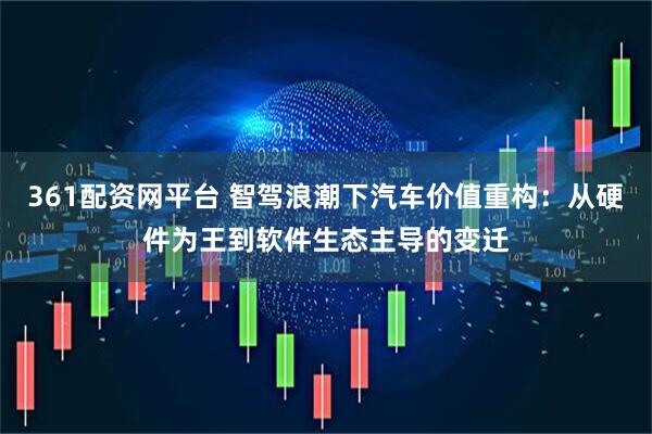 361配资网平台 智驾浪潮下汽车价值重构：从硬件为王到软件生态主导的变迁