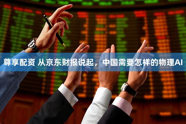 尊享配资 从京东财报说起，中国需要怎样的物理AI