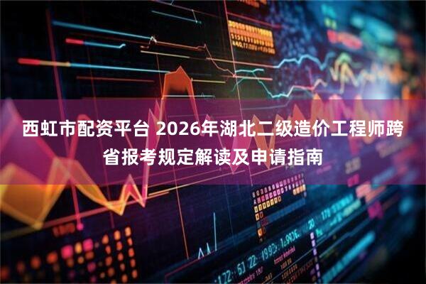 西虹市配资平台 2026年湖北二级造价工程师跨省报考规定解读及申请指南