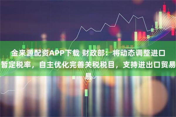 金来源配资APP下载 财政部：将动态调整进口暂定税率，自主优化完善关税税目，支持进出口贸易