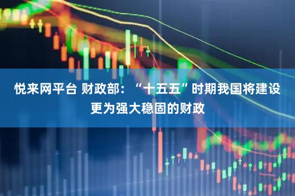 悦来网平台 财政部：“十五五”时期我国将建设更为强大稳固的财政