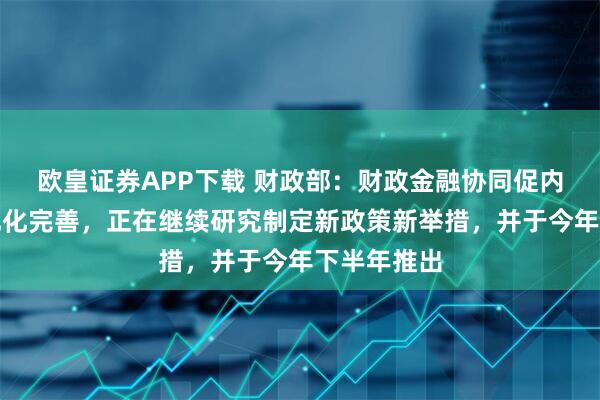 欧皇证券APP下载 财政部：财政金融协同促内需政策已优化完善，正在继续研究制定新政策新举措，并于今年下半年推出
