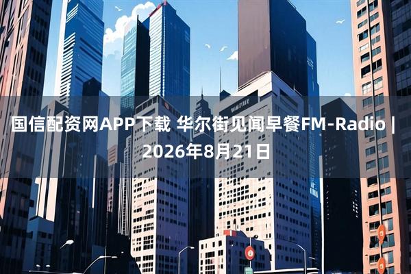 国信配资网APP下载 华尔街见闻早餐FM-Radio | 2026年8月21日